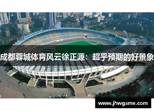 成都蓉城体育风云徐正源：超乎预期的好景象