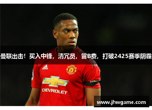 曼联出击！买入中锋，清冗员，留B费，打破2425赛季阴霾