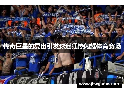 传奇巨星的复出引发球迷狂热闪耀体育赛场